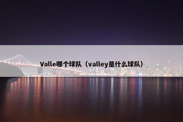 Valle哪个球队（valley是什么球队）