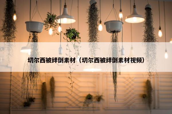 切尔西被绊倒素材（切尔西被绊倒素材视频）