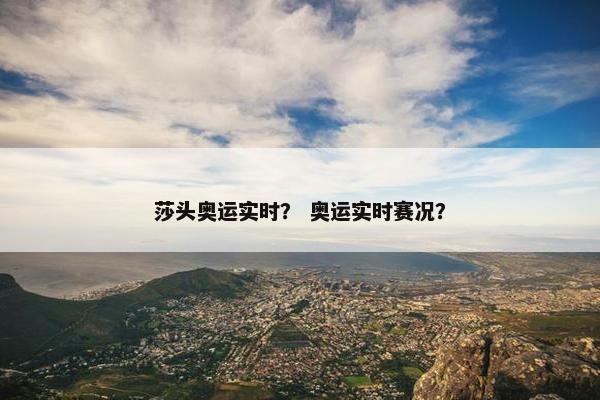 莎头奥运实时？ 奥运实时赛况？
