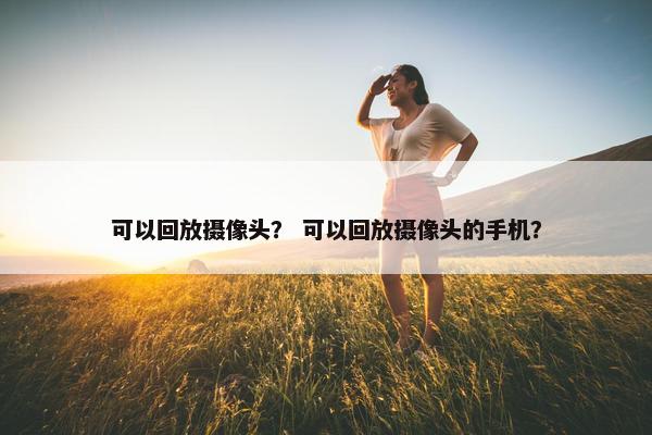 可以回放摄像头？ 可以回放摄像头的手机？