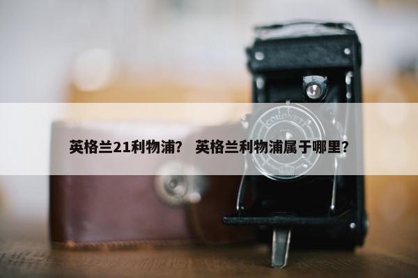 英格兰21利物浦？ 英格兰利物浦属于哪里？