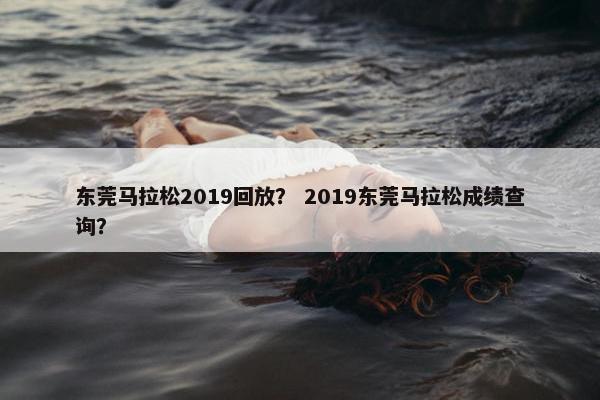 东莞马拉松2019回放？ 2019东莞马拉松成绩查询？