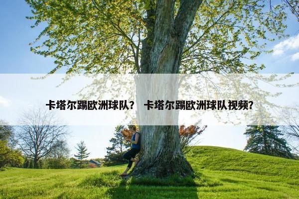卡塔尔踢欧洲球队？ 卡塔尔踢欧洲球队视频？